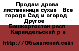 Продам дрова, лиственница,сухие - Все города Сад и огород » Другое   . Башкортостан респ.,Караидельский р-н